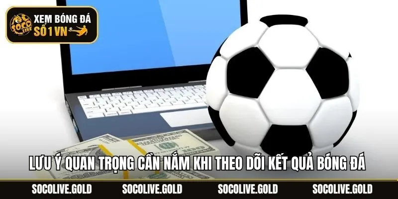 Lưu ý quan trọng cần nắm khi theo dõi kết quả bóng đá trực tuyến