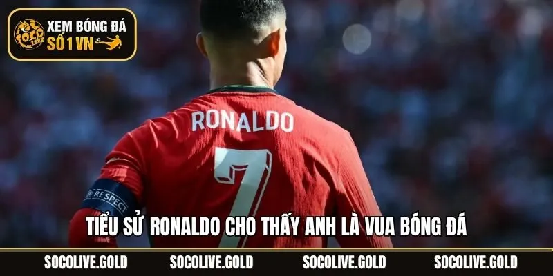 Tiểu sử Ronaldo cho thấy anh là vua bóng đá